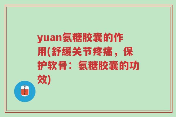 yuan氨糖胶囊的作用(舒缓关节疼痛,保护软骨:氨糖胶囊的功效)-第1张图片-超越 yuan氨糖胶囊的作用(舒缓关节疼痛,保护软骨:氨糖胶囊的功效)-第1张图片-超越