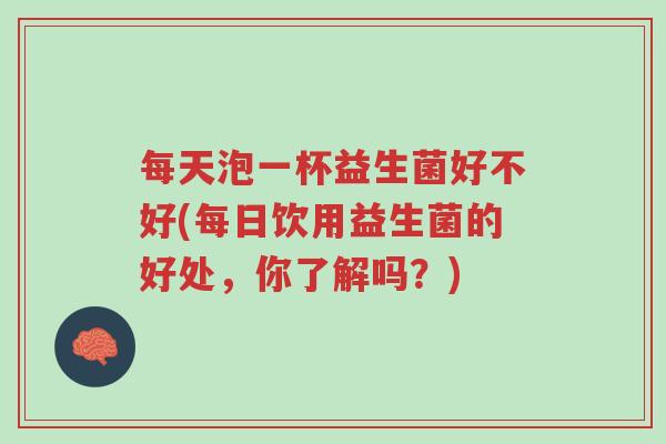 每天泡一杯益生菌好不好(每日饮用益生菌的好处,你了解吗?)-第1张图片-超越 每天泡一杯益生菌好不好(每日饮用益生菌的好处,你了解吗?)-第1张图片-超越