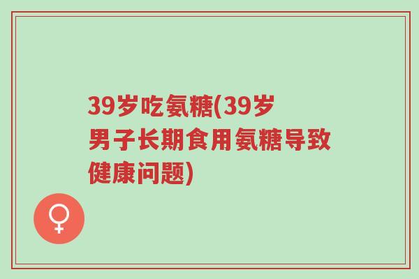 39岁吃氨糖(39岁男子长期食用氨糖导致健康问题)-第1张图片-超越 39岁吃氨糖(39岁男子长期食用氨糖导致健康问题)-第1张图片-超越