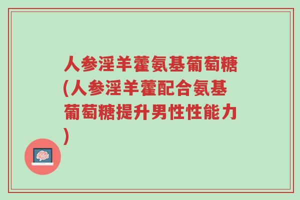 人参淫羊藿氨基葡萄糖(人参淫羊藿配合氨基葡萄糖提升男性性能力)-第1张图片-超越 人参淫羊藿氨基葡萄糖(人参淫羊藿配合氨基葡萄糖提升男性性能力)-第1张图片-超越