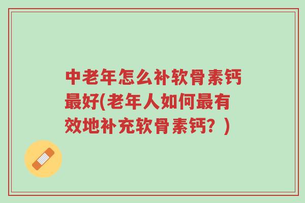 中老年怎么补软骨素钙最好(老年人如何最有效地补充软骨素钙?)-第1张图片-超越 中老年怎么补软骨素钙最好(老年人如何最有效地补充软骨素钙?)-第1张图片-超越