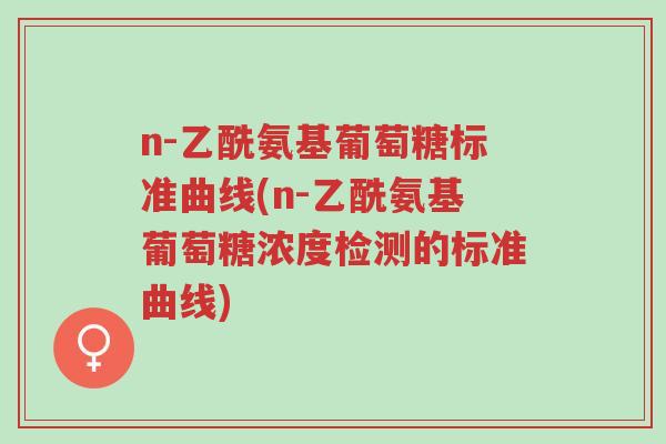 n-乙酰氨基葡萄糖标准曲线(n-乙酰氨基葡萄糖浓度检测的标准曲线)-第1张图片-超越 n-乙酰氨基葡萄糖标准曲线(n-乙酰氨基葡萄糖浓度检测的标准曲线)-第1张图片-超越