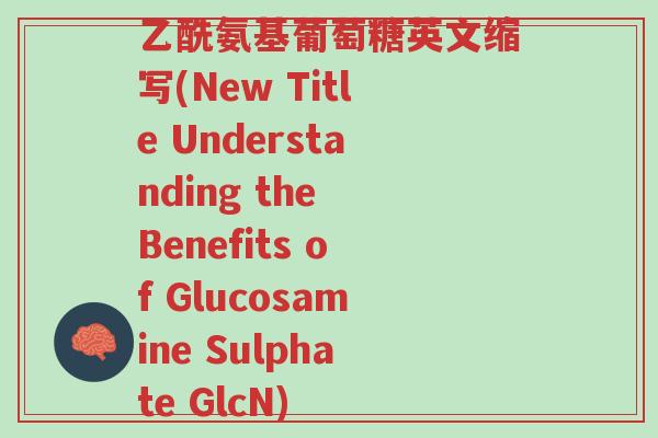 乙酰氨基葡萄糖英文缩写(New Title Understanding the Benefits of Glucosamine Sulphate GlcN)-第1张图片-超越 乙酰氨基葡萄糖英文缩写(New Title Understanding the Benefits of Glucosamine Sulphate GlcN)-第1张图片-超越