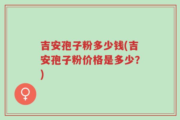 吉安孢子粉多少钱(吉安孢子粉价格是多少?)-第1张图片-超越 吉安孢子粉多少钱(吉安孢子粉价格是多少?)-第1张图片-超越