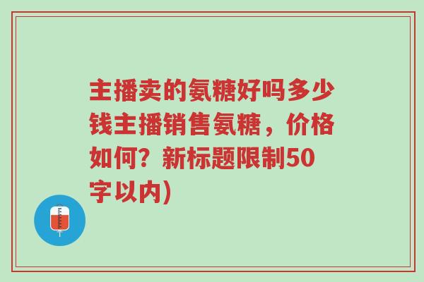 主播卖的氨糖好吗多少钱主播销售氨糖,价格如何?新标题限制50字以内)-第1张图片-超越 主播卖的氨糖好吗多少钱主播销售氨糖,价格如何?新标题限制50字以内)-第1张图片-超越