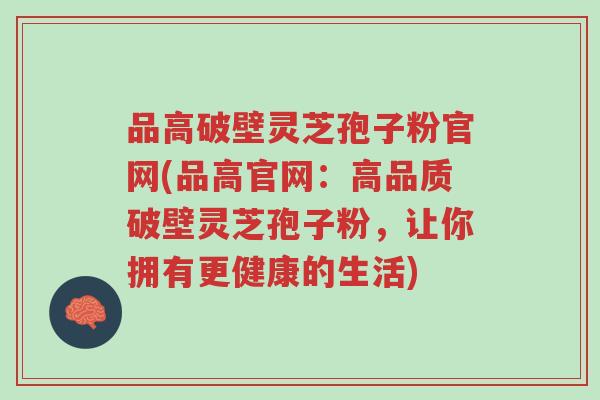 品高破壁灵芝孢子粉官网(品高官网:高品质破壁灵芝孢子粉,让你拥有更健康的生活)-第1张图片-超越 品高破壁灵芝孢子粉官网(品高官网:高品质破壁灵芝孢子粉,让你拥有更健康的生活)-第1张图片-超越