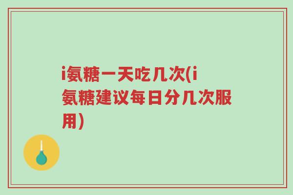 i氨糖一天吃几次(i氨糖建议每日分几次服用)-第1张图片-超越 i氨糖一天吃几次(i氨糖建议每日分几次服用)-第1张图片-超越