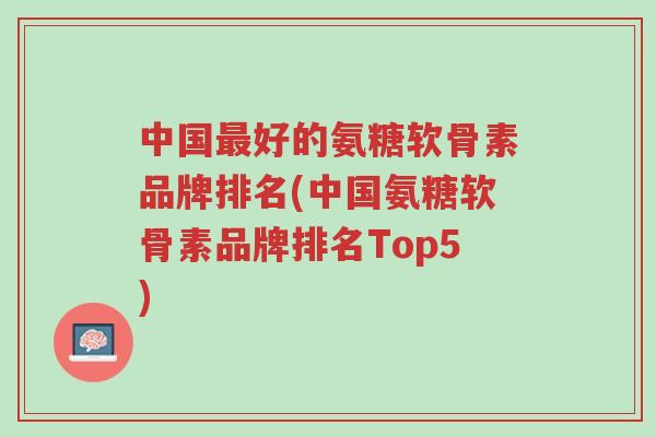 中国最好的氨糖软骨素品牌排名(中国氨糖软骨素品牌排名Top5)-第1张图片-超越 中国最好的氨糖软骨素品牌排名(中国氨糖软骨素品牌排名Top5)-第1张图片-超越