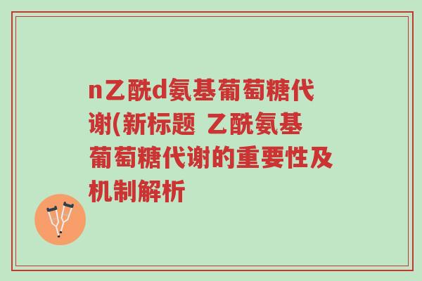 n乙酰d氨基葡萄糖代谢(新标题 乙酰氨基葡萄糖代谢的重要性及机制解析-第1张图片-超越