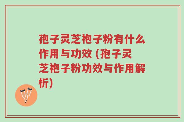 孢子灵芝袍子粉有什么作用与功效 (孢子灵芝袍子粉功效与作用解析)-第1张图片-超越 孢子灵芝袍子粉有什么作用与功效 (孢子灵芝袍子粉功效与作用解析)-第1张图片-超越