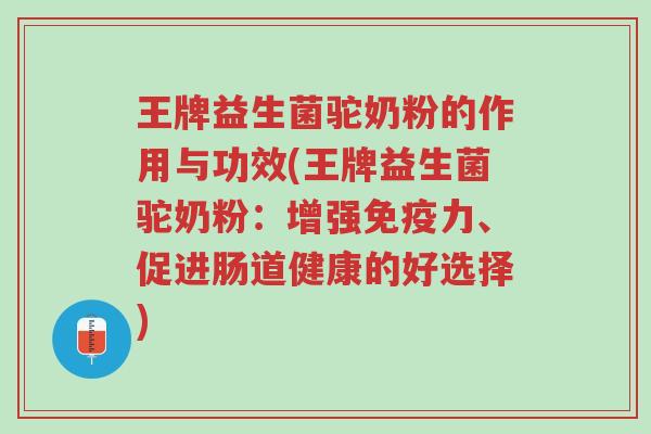 王牌益生菌驼奶粉的作用与功效(王牌益生菌驼奶粉:增强免疫力、促进肠道健康的好选择)-第1张图片-超越 王牌益生菌驼奶粉的作用与功效(王牌益生菌驼奶粉:增强免疫力、促进肠道健康的好选择)-第1张图片-超越