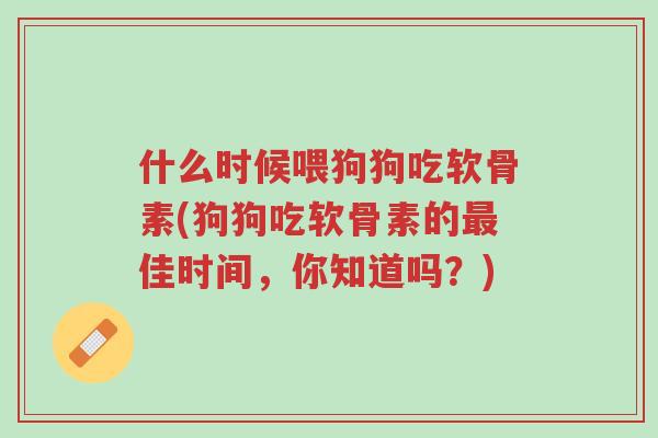 什么时候喂狗狗吃软骨素(狗狗吃软骨素的最佳时间,你知道吗?)-第1张图片-超越 什么时候喂狗狗吃软骨素(狗狗吃软骨素的最佳时间,你知道吗?)-第1张图片-超越