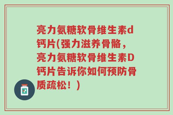 亮力氨糖软骨维生素d钙片(强力滋养骨骼,亮力氨糖软骨维生素D钙片告诉你如何预防骨质疏松!)-第1张图片-超越 亮力氨糖软骨维生素d钙片(强力滋养骨骼,亮力氨糖软骨维生素D钙片告诉你如何预防骨质疏松!)-第1张图片-超越