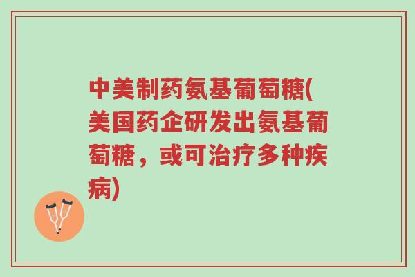 中美制药氨基葡萄糖(美国药企研发出氨基葡萄糖,或可治疗多种疾病)-第1张图片-超越 中美制药氨基葡萄糖(美国药企研发出氨基葡萄糖,或可治疗多种疾病)-第1张图片-超越