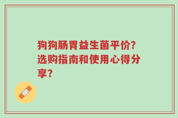 狗狗肠胃益生菌平价?选购指南和使用心得分享?-第1张图片-超越 狗狗肠胃益生菌平价?选购指南和使用心得分享?-第1张图片-超越