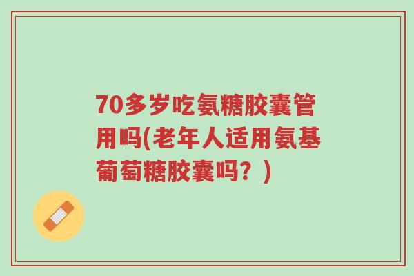 70多岁吃氨糖胶囊管用吗(老年人适用氨基葡萄糖胶囊吗?)-第1张图片-超越 70多岁吃氨糖胶囊管用吗(老年人适用氨基葡萄糖胶囊吗?)-第1张图片-超越