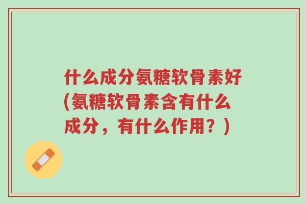 什么成分氨糖软骨素好(氨糖软骨素含有什么成分,有什么作用?)-第1张图片-超越 什么成分氨糖软骨素好(氨糖软骨素含有什么成分,有什么作用?)-第1张图片-超越
