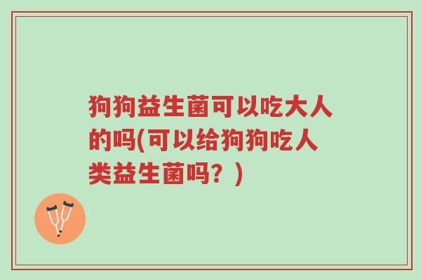 狗狗益生菌可以吃大人的吗(可以给狗狗吃人类益生菌吗?)-第1张图片-超越 狗狗益生菌可以吃大人的吗(可以给狗狗吃人类益生菌吗?)-第1张图片-超越