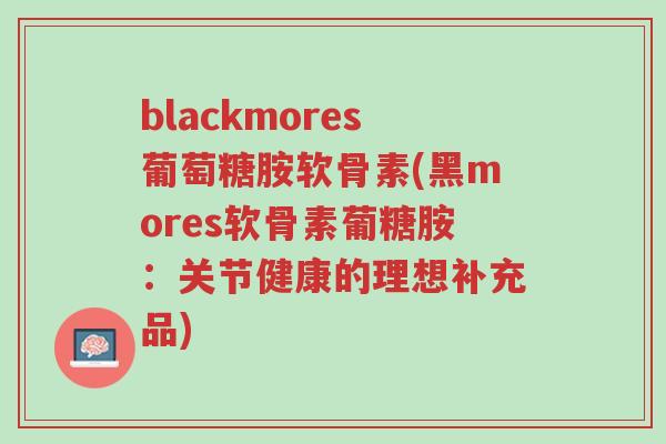 blackmores葡萄糖胺软骨素(黑mores软骨素葡糖胺:关节健康的理想补充品)-第1张图片-超越 blackmores葡萄糖胺软骨素(黑mores软骨素葡糖胺:关节健康的理想补充品)-第1张图片-超越