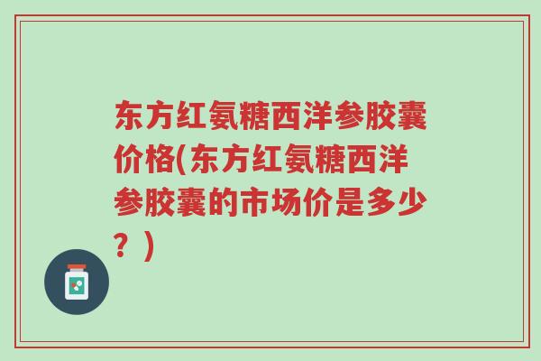 东方红氨糖西洋参胶囊价格(东方红氨糖西洋参胶囊的市场价是多少?)-第1张图片-超越 东方红氨糖西洋参胶囊价格(东方红氨糖西洋参胶囊的市场价是多少?)-第1张图片-超越