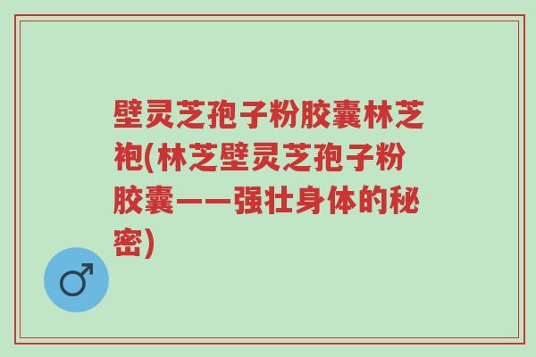 壁灵芝孢子粉胶囊林芝袍(林芝壁灵芝孢子粉胶囊——强壮身体的秘密)-第1张图片-超越 壁灵芝孢子粉胶囊林芝袍(林芝壁灵芝孢子粉胶囊——强壮身体的秘密)-第1张图片-超越