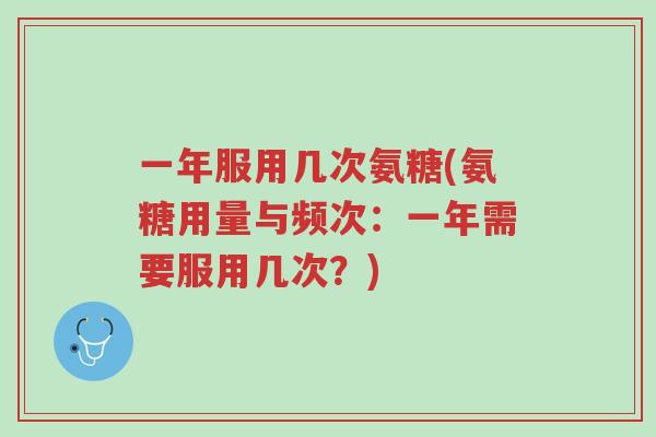 一年服用几次氨糖(氨糖用量与频次:一年需要服用几次?)-第1张图片-超越 一年服用几次氨糖(氨糖用量与频次:一年需要服用几次?)-第1张图片-超越