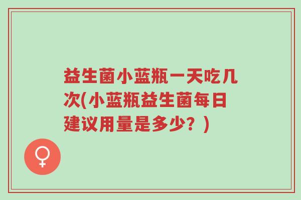 益生菌小蓝瓶一天吃几次(小蓝瓶益生菌每日建议用量是多少?)-第1张图片-超越 益生菌小蓝瓶一天吃几次(小蓝瓶益生菌每日建议用量是多少?)-第1张图片-超越