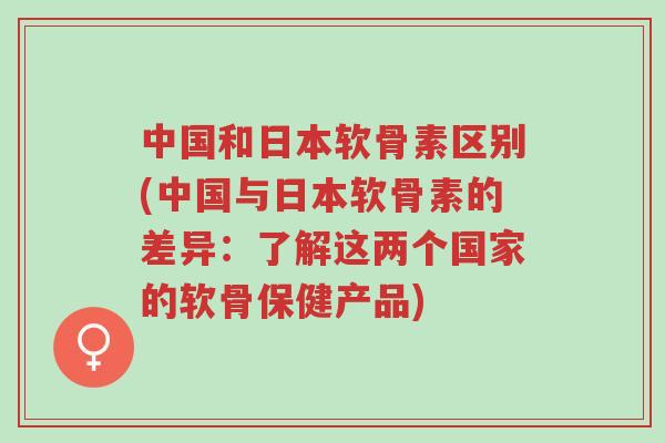 中国和日本软骨素区别(中国与日本软骨素的差异:了解这两个国家的软骨保健产品)-第1张图片-超越 中国和日本软骨素区别(中国与日本软骨素的差异:了解这两个国家的软骨保健产品)-第1张图片-超越