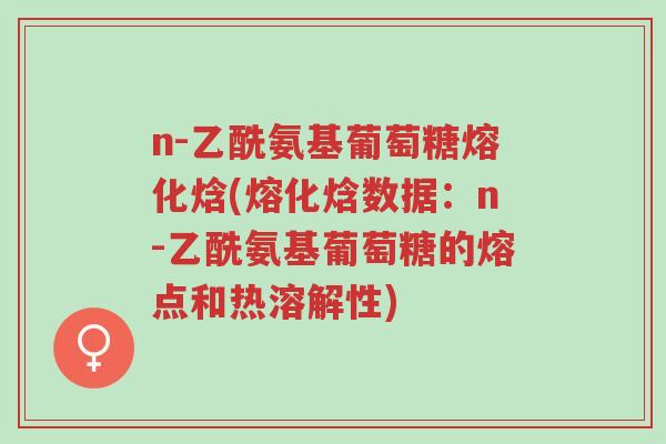 n-乙酰氨基葡萄糖熔化焓(熔化焓数据:n-乙酰氨基葡萄糖的熔点和热溶解性)-第1张图片-超越 n-乙酰氨基葡萄糖熔化焓(熔化焓数据:n-乙酰氨基葡萄糖的熔点和热溶解性)-第1张图片-超越