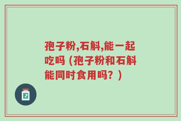 孢子粉,石斛,能一起吃吗 (孢子粉和石斛能同时食用吗?)-第1张图片-超越 孢子粉,石斛,能一起吃吗 (孢子粉和石斛能同时食用吗?)-第1张图片-超越