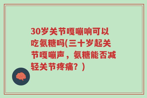 30岁关节嘎嘣响可以吃氨糖吗(三十岁起关节嘎嘣声,氨糖能否减轻关节疼痛?)-第1张图片-超越 30岁关节嘎嘣响可以吃氨糖吗(三十岁起关节嘎嘣声,氨糖能否减轻关节疼痛?)-第1张图片-超越