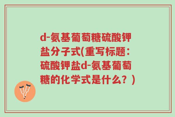 d-氨基葡萄糖硫酸钾盐分子式(重写标题:硫酸钾盐d-氨基葡萄糖的化学式是什么?)-第1张图片-超越 d-氨基葡萄糖硫酸钾盐分子式(重写标题:硫酸钾盐d-氨基葡萄糖的化学式是什么?)-第1张图片-超越