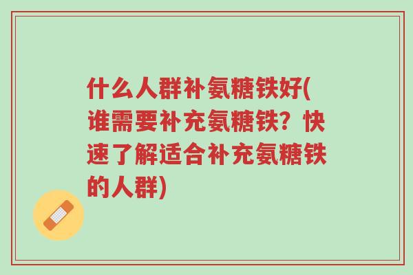 什么人群补氨糖铁好(谁需要补充氨糖铁?快速了解适合补充氨糖铁的人群)-第1张图片-超越 什么人群补氨糖铁好(谁需要补充氨糖铁?快速了解适合补充氨糖铁的人群)-第1张图片-超越