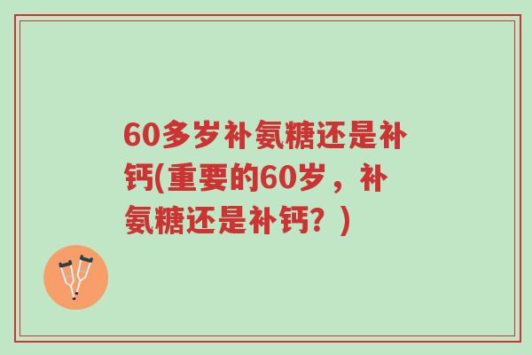 60多岁补氨糖还是补钙(重要的60岁,补氨糖还是补钙?)-第1张图片-超越 60多岁补氨糖还是补钙(重要的60岁,补氨糖还是补钙?)-第1张图片-超越