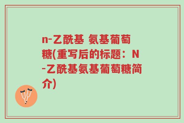 n-乙酰基 氨基葡萄糖(重写后的标题:N-乙酰基氨基葡萄糖简介)-第1张图片-超越 n-乙酰基 氨基葡萄糖(重写后的标题:N-乙酰基氨基葡萄糖简介)-第1张图片-超越