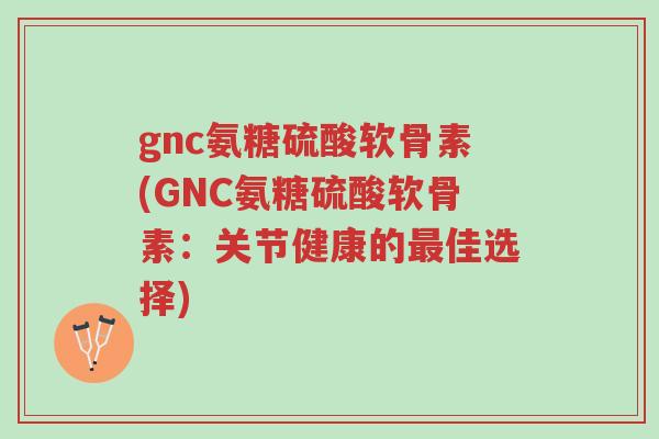 gnc氨糖硫酸软骨素(GNC氨糖硫酸软骨素:关节健康的最佳选择)-第1张图片-超越 gnc氨糖硫酸软骨素(GNC氨糖硫酸软骨素:关节健康的最佳选择)-第1张图片-超越