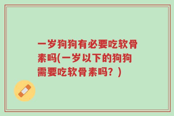 一岁狗狗有必要吃软骨素吗(一岁以下的狗狗需要吃软骨素吗?)-第1张图片-超越 一岁狗狗有必要吃软骨素吗(一岁以下的狗狗需要吃软骨素吗?)-第1张图片-超越