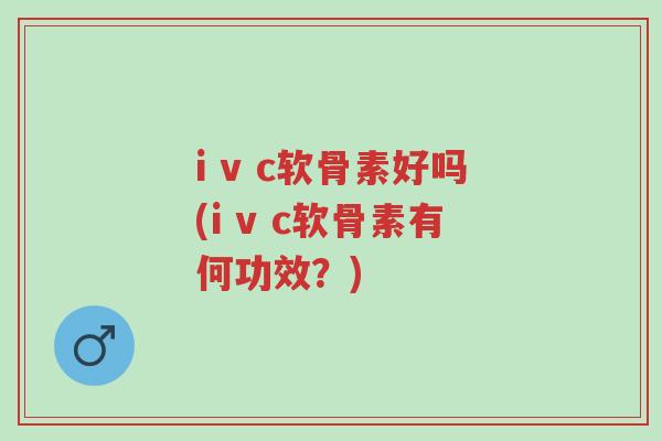 i v c软骨素好吗(i v c软骨素有何功效?)-第1张图片-超越 i v c软骨素好吗(i v c软骨素有何功效?)-第1张图片-超越