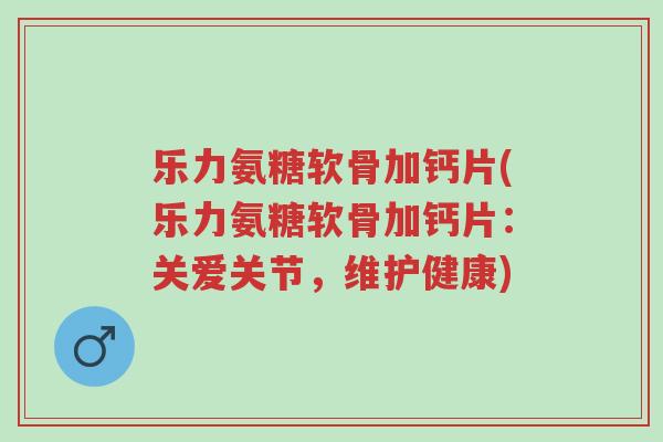 乐力氨糖软骨加钙片(乐力氨糖软骨加钙片:关爱关节,维护健康)-第1张图片-超越 乐力氨糖软骨加钙片(乐力氨糖软骨加钙片:关爱关节,维护健康)-第1张图片-超越