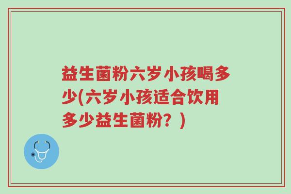 益生菌粉六岁小孩喝多少(六岁小孩适合饮用多少益生菌粉?)-第1张图片-超越 益生菌粉六岁小孩喝多少(六岁小孩适合饮用多少益生菌粉?)-第1张图片-超越