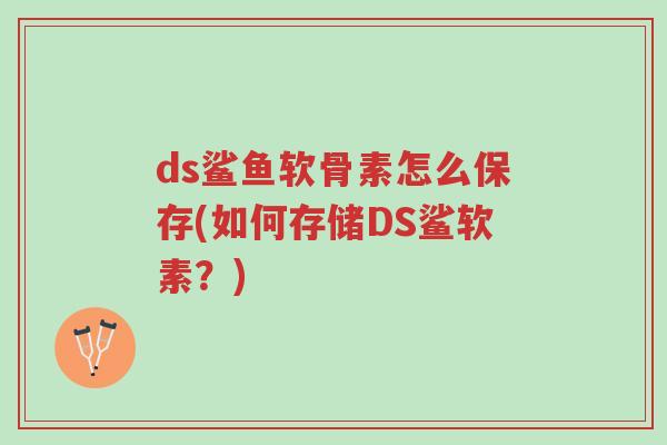 ds鲨鱼软骨素怎么保存(如何存储DS鲨软素?)-第1张图片-超越 ds鲨鱼软骨素怎么保存(如何存储DS鲨软素?)-第1张图片-超越