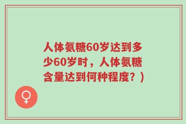 人体氨糖60岁达到多少60岁时,人体氨糖含量达到何种程度?)-第1张图片-超越 人体氨糖60岁达到多少60岁时,人体氨糖含量达到何种程度?)-第1张图片-超越