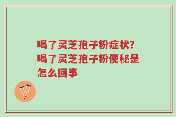 喝了灵芝孢子粉症状?喝了灵芝孢子粉便秘是怎么回事-第1张图片-超越 喝了灵芝孢子粉症状?喝了灵芝孢子粉便秘是怎么回事-第1张图片-超越