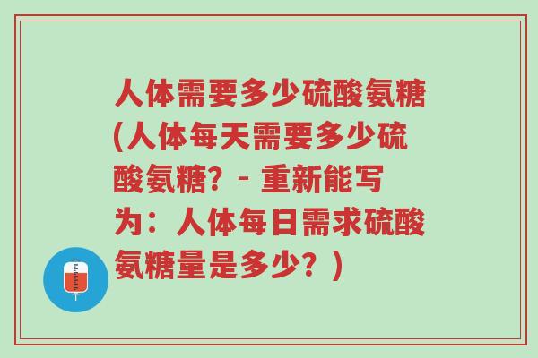 人体需要多少硫酸氨糖(人体每天需要多少硫酸氨糖?- 重新能写为:人体每日需求硫酸氨糖量是多少?)-第1张图片-超越 人体需要多少硫酸氨糖(人体每天需要多少硫酸氨糖?- 重新能写为:人体每日需求硫酸氨糖量是多少?)-第1张图片-超越