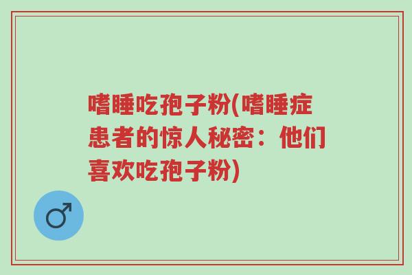 嗜睡吃孢子粉(嗜睡症患者的惊人秘密:他们喜欢吃孢子粉)-第1张图片-超越 嗜睡吃孢子粉(嗜睡症患者的惊人秘密:他们喜欢吃孢子粉)-第1张图片-超越