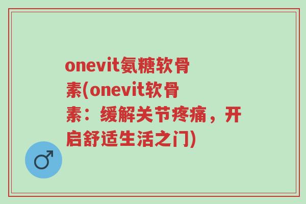 onevit氨糖软骨素(onevit软骨素:缓解关节疼痛,开启舒适生活之门)-第1张图片-超越 onevit氨糖软骨素(onevit软骨素:缓解关节疼痛,开启舒适生活之门)-第1张图片-超越