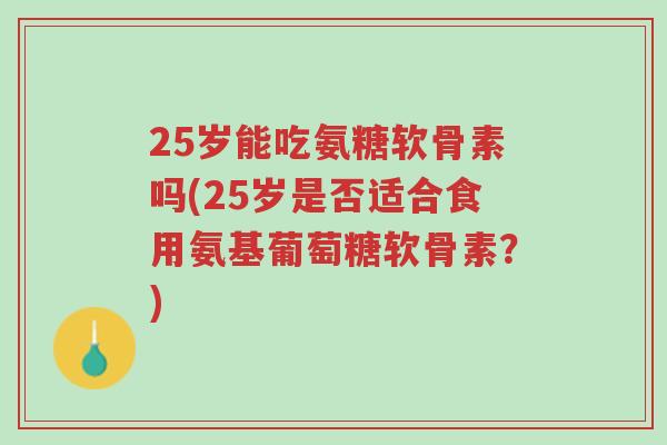25岁能吃氨糖软骨素吗(25岁是否适合食用氨基葡萄糖软骨素?)-第1张图片-超越 25岁能吃氨糖软骨素吗(25岁是否适合食用氨基葡萄糖软骨素?)-第1张图片-超越