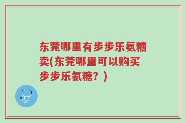 东莞哪里有步步乐氨糖卖(东莞哪里可以购买步步乐氨糖？)-第1张图片-超越