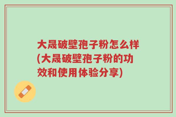 大晟破壁孢子粉怎么样(大晟破壁孢子粉的功效和使用体验分享)-第1张图片-超越 大晟破壁孢子粉怎么样(大晟破壁孢子粉的功效和使用体验分享)-第1张图片-超越