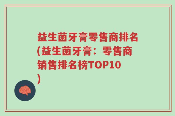 益生菌牙膏零售商排名(益生菌牙膏:零售商销售排名榜TOP10)-第1张图片-超越 益生菌牙膏零售商排名(益生菌牙膏:零售商销售排名榜TOP10)-第1张图片-超越